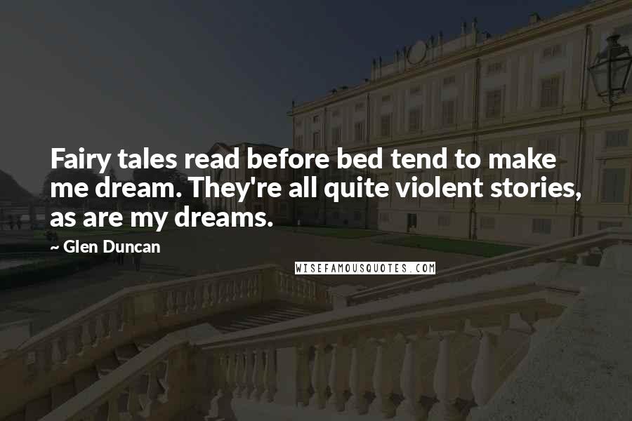 Glen Duncan Quotes: Fairy tales read before bed tend to make me dream. They're all quite violent stories, as are my dreams.