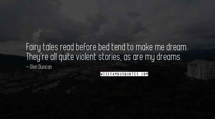 Glen Duncan Quotes: Fairy tales read before bed tend to make me dream. They're all quite violent stories, as are my dreams.