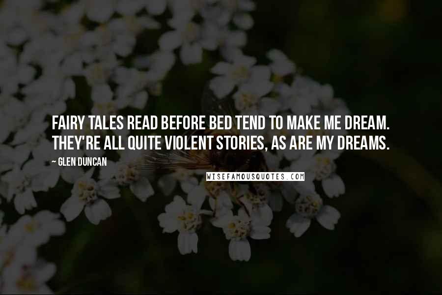 Glen Duncan Quotes: Fairy tales read before bed tend to make me dream. They're all quite violent stories, as are my dreams.