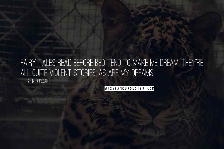 Glen Duncan Quotes: Fairy tales read before bed tend to make me dream. They're all quite violent stories, as are my dreams.