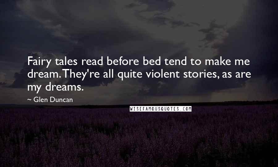 Glen Duncan Quotes: Fairy tales read before bed tend to make me dream. They're all quite violent stories, as are my dreams.