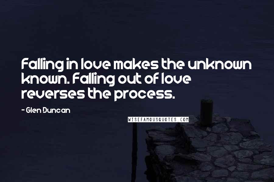 Glen Duncan Quotes: Falling in love makes the unknown known. Falling out of love reverses the process.