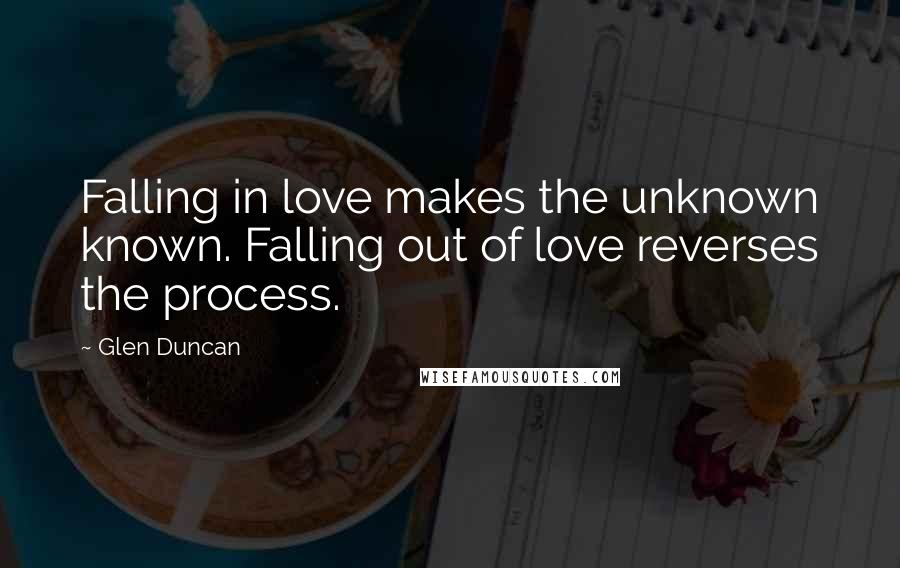 Glen Duncan Quotes: Falling in love makes the unknown known. Falling out of love reverses the process.