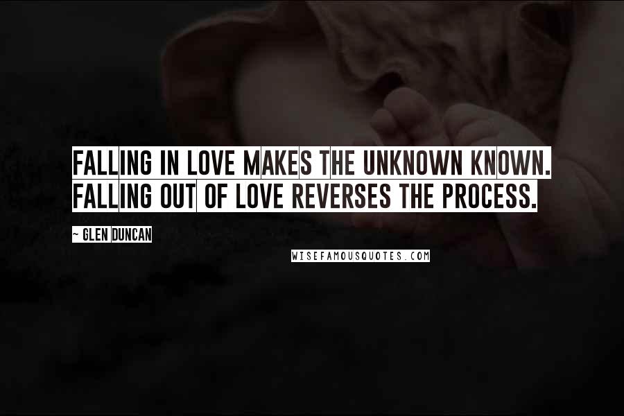 Glen Duncan Quotes: Falling in love makes the unknown known. Falling out of love reverses the process.