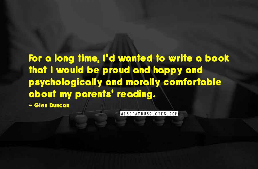 Glen Duncan Quotes: For a long time, I'd wanted to write a book that I would be proud and happy and psychologically and morally comfortable about my parents' reading.