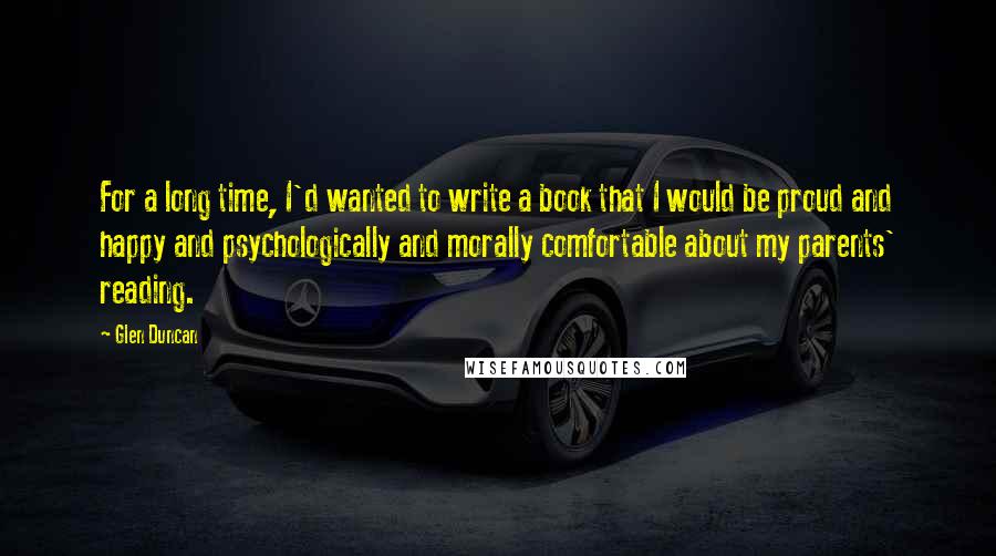 Glen Duncan Quotes: For a long time, I'd wanted to write a book that I would be proud and happy and psychologically and morally comfortable about my parents' reading.