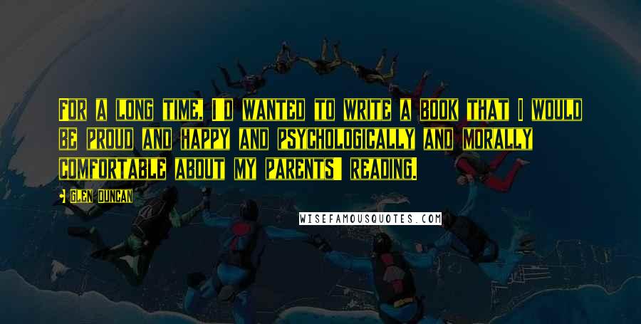 Glen Duncan Quotes: For a long time, I'd wanted to write a book that I would be proud and happy and psychologically and morally comfortable about my parents' reading.