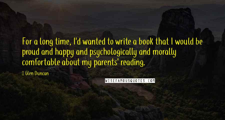 Glen Duncan Quotes: For a long time, I'd wanted to write a book that I would be proud and happy and psychologically and morally comfortable about my parents' reading.