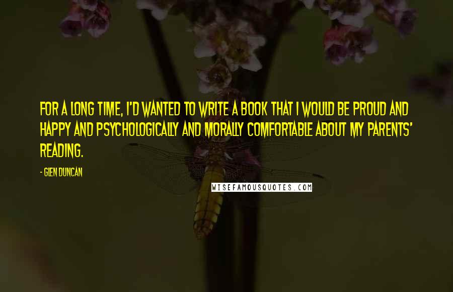 Glen Duncan Quotes: For a long time, I'd wanted to write a book that I would be proud and happy and psychologically and morally comfortable about my parents' reading.