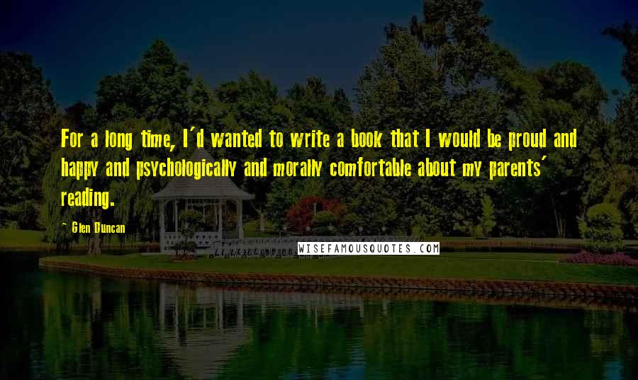 Glen Duncan Quotes: For a long time, I'd wanted to write a book that I would be proud and happy and psychologically and morally comfortable about my parents' reading.