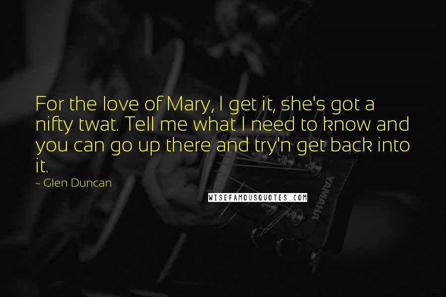 Glen Duncan Quotes: For the love of Mary, I get it, she's got a nifty twat. Tell me what I need to know and you can go up there and try'n get back into it.