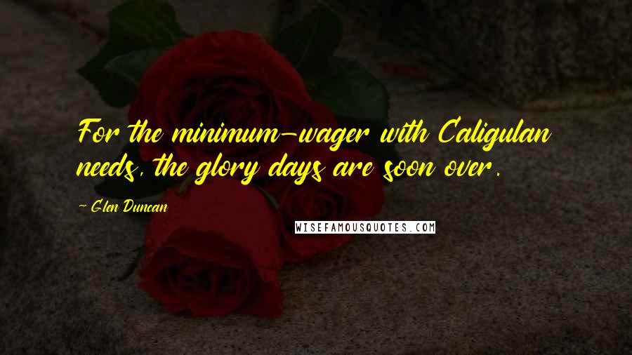 Glen Duncan Quotes: For the minimum-wager with Caligulan needs, the glory days are soon over.
