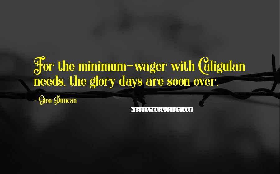 Glen Duncan Quotes: For the minimum-wager with Caligulan needs, the glory days are soon over.