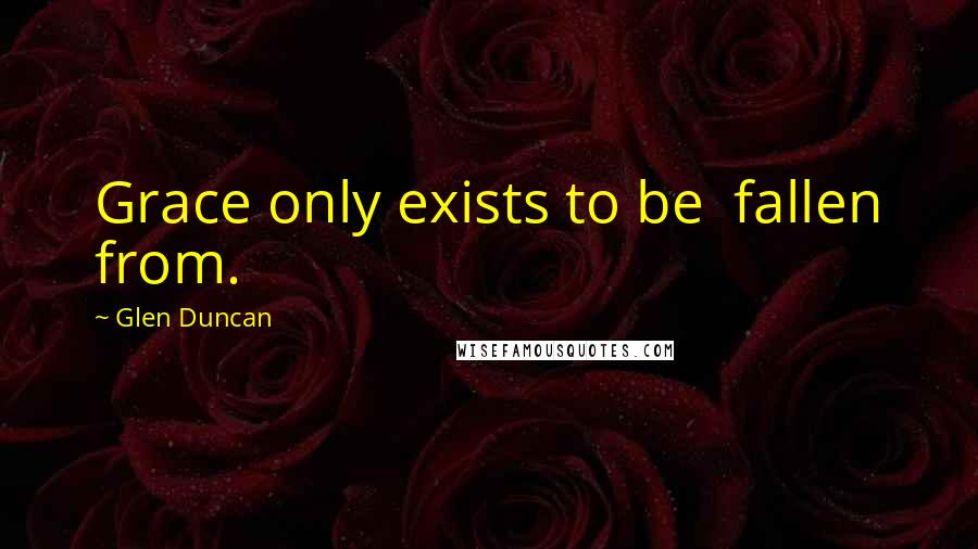 Glen Duncan Quotes: Grace only exists to be fallen from.