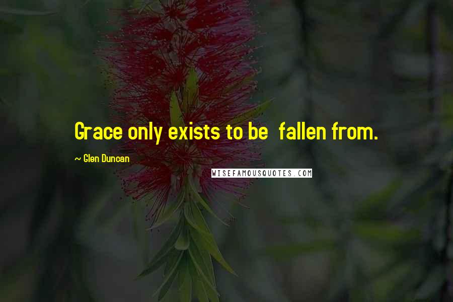 Glen Duncan Quotes: Grace only exists to be fallen from.