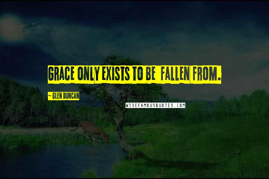Glen Duncan Quotes: Grace only exists to be fallen from.