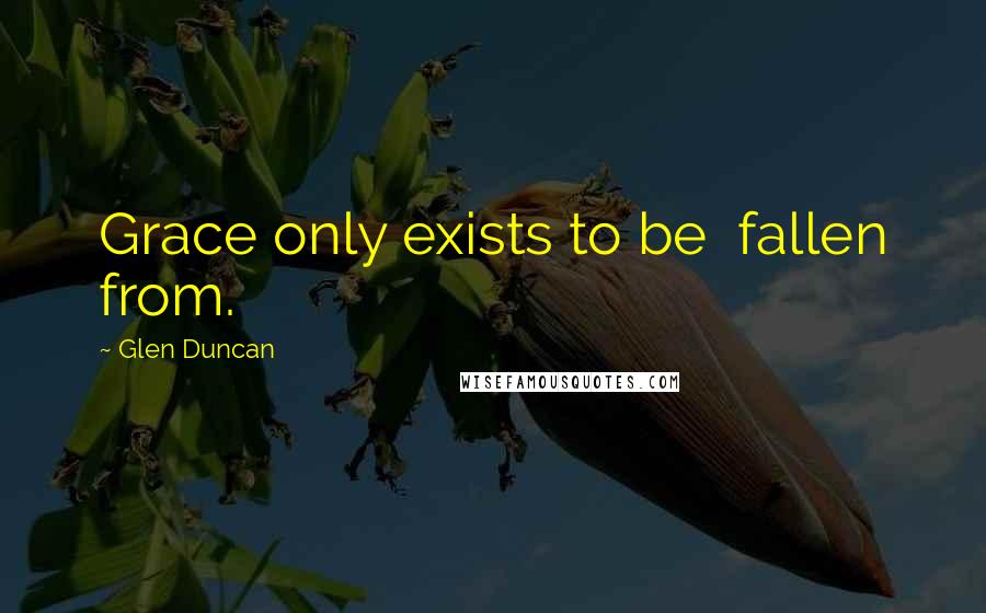 Glen Duncan Quotes: Grace only exists to be fallen from.