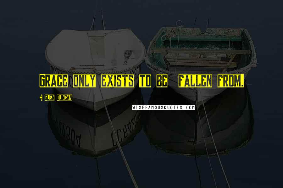 Glen Duncan Quotes: Grace only exists to be fallen from.