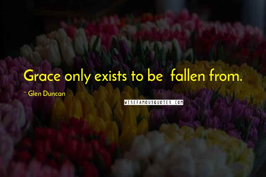 Glen Duncan Quotes: Grace only exists to be fallen from.