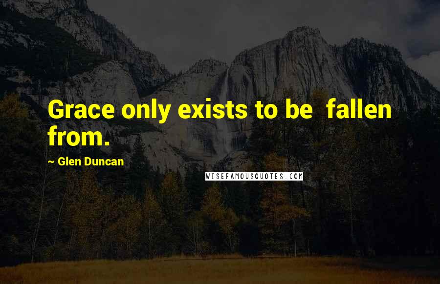 Glen Duncan Quotes: Grace only exists to be fallen from.