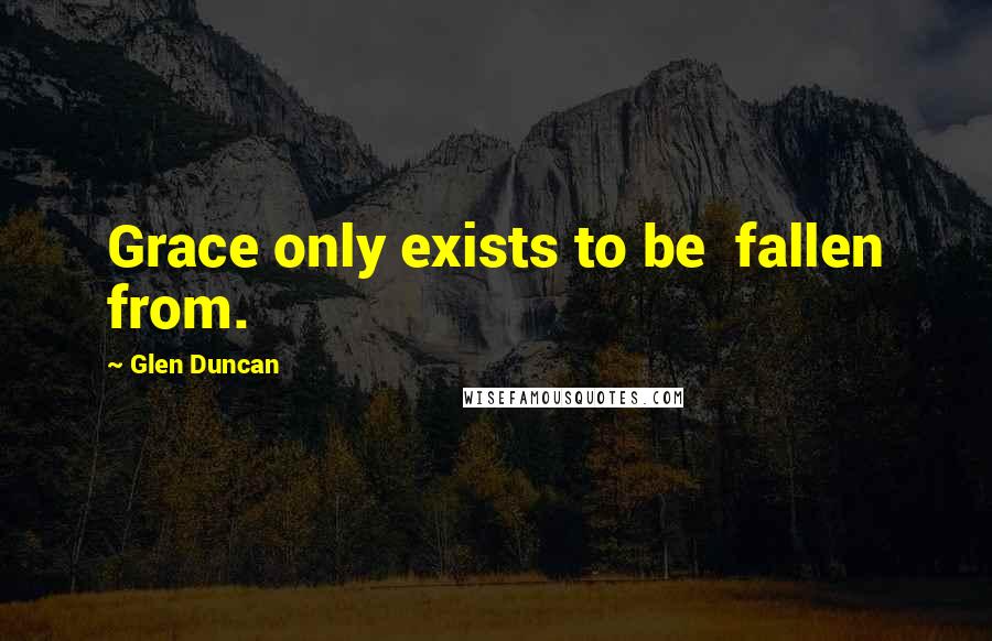 Glen Duncan Quotes: Grace only exists to be  fallen from.