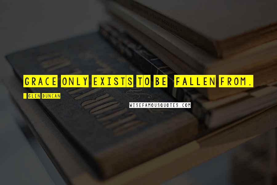 Glen Duncan Quotes: Grace only exists to be fallen from.