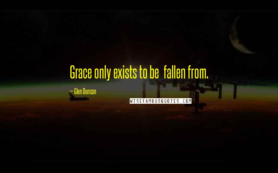 Glen Duncan Quotes: Grace only exists to be fallen from.