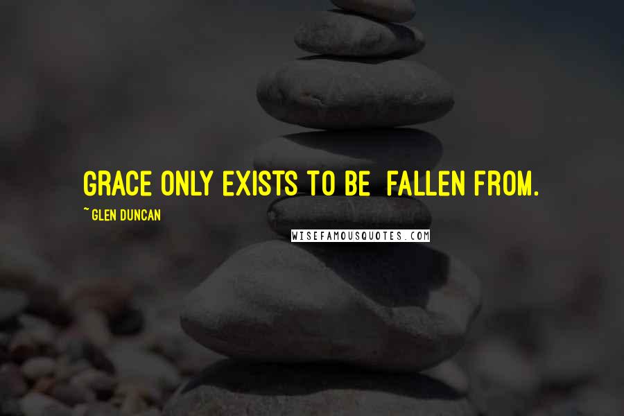 Glen Duncan Quotes: Grace only exists to be fallen from.
