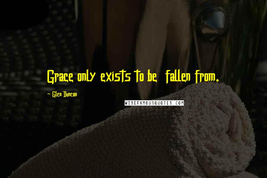 Glen Duncan Quotes: Grace only exists to be fallen from.