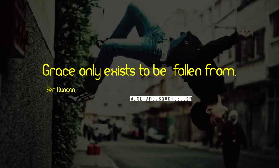 Glen Duncan Quotes: Grace only exists to be fallen from.