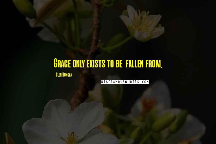 Glen Duncan Quotes: Grace only exists to be fallen from.