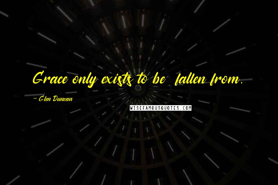 Glen Duncan Quotes: Grace only exists to be fallen from.