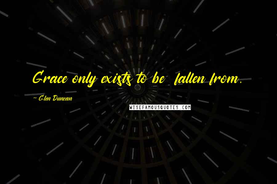 Glen Duncan Quotes: Grace only exists to be  fallen from.