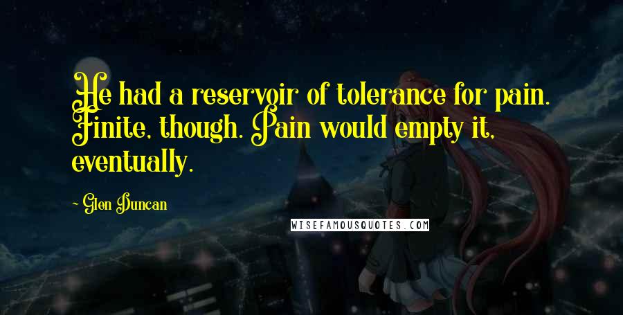 Glen Duncan Quotes: He had a reservoir of tolerance for pain. Finite, though. Pain would empty it, eventually.