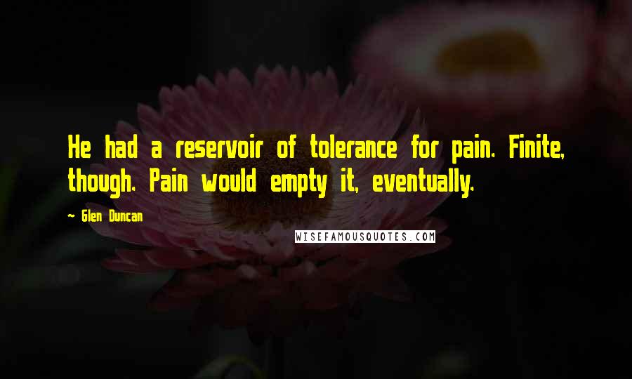 Glen Duncan Quotes: He had a reservoir of tolerance for pain. Finite, though. Pain would empty it, eventually.