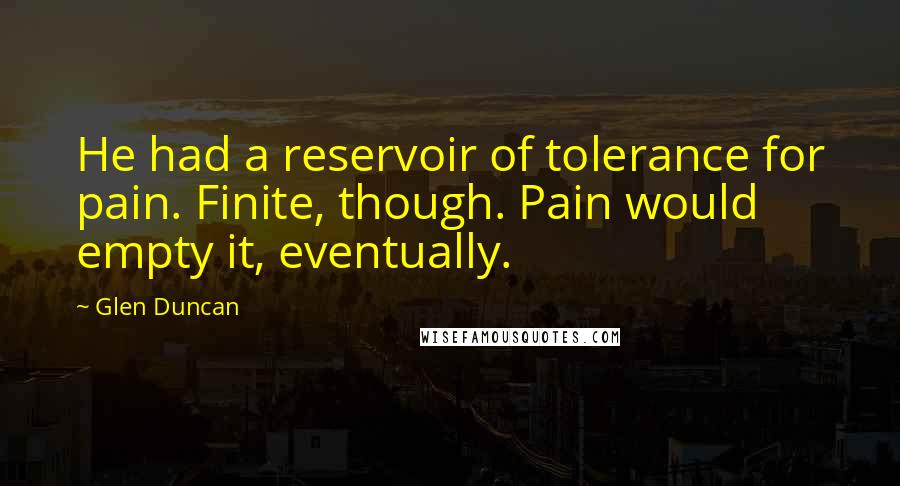 Glen Duncan Quotes: He had a reservoir of tolerance for pain. Finite, though. Pain would empty it, eventually.