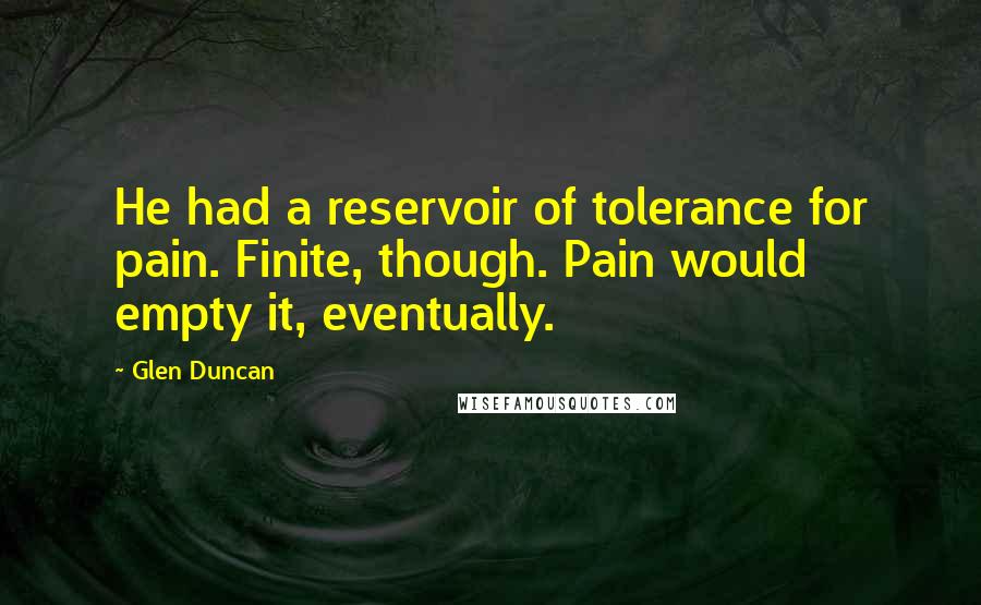 Glen Duncan Quotes: He had a reservoir of tolerance for pain. Finite, though. Pain would empty it, eventually.