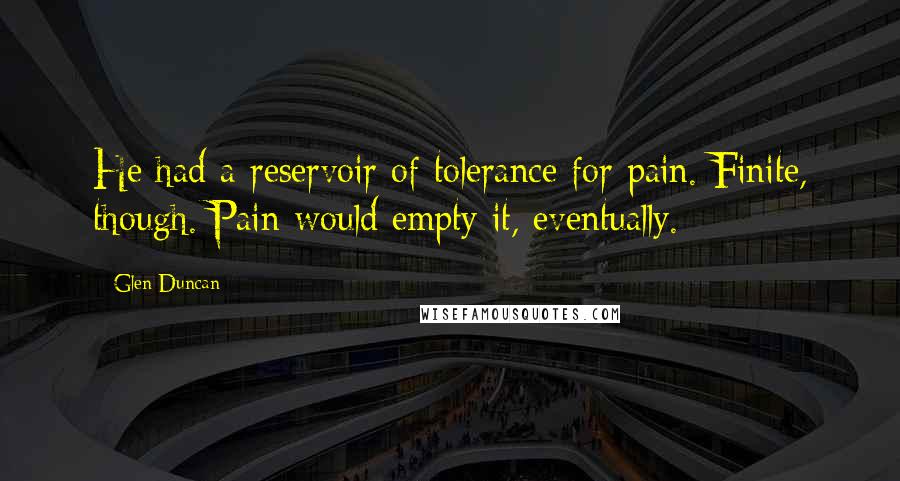 Glen Duncan Quotes: He had a reservoir of tolerance for pain. Finite, though. Pain would empty it, eventually.