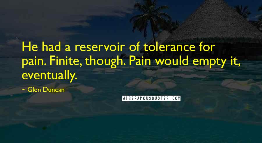 Glen Duncan Quotes: He had a reservoir of tolerance for pain. Finite, though. Pain would empty it, eventually.