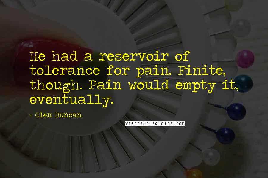 Glen Duncan Quotes: He had a reservoir of tolerance for pain. Finite, though. Pain would empty it, eventually.