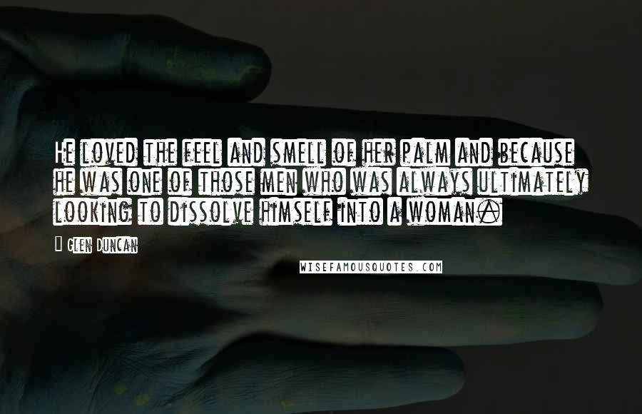 Glen Duncan Quotes: He loved the feel and smell of her palm and because he was one of those men who was always ultimately looking to dissolve himself into a woman.