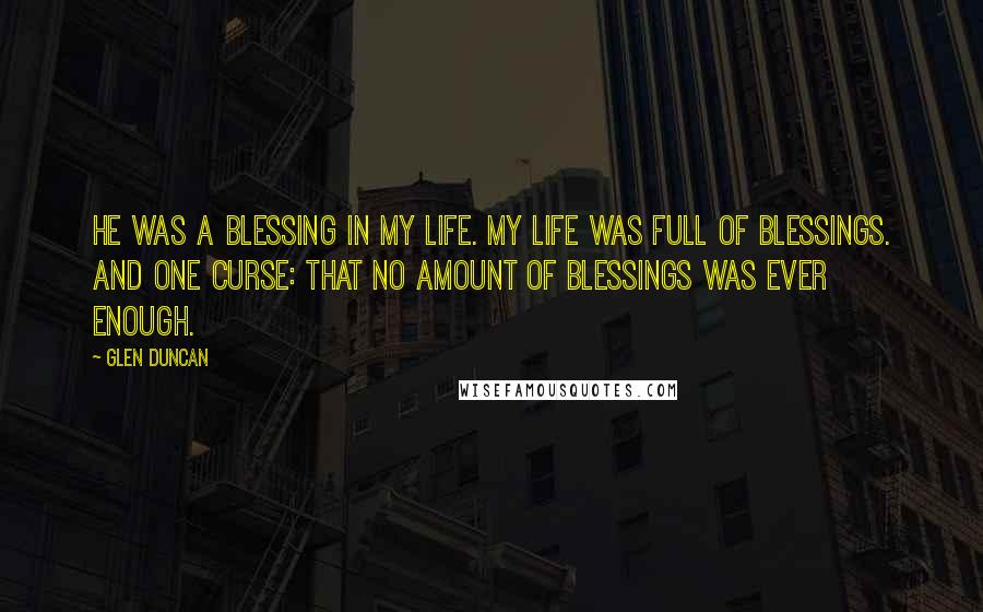 Glen Duncan Quotes: He was a blessing in my life. My life was full of blessings. And one curse: That no amount of blessings was ever enough.