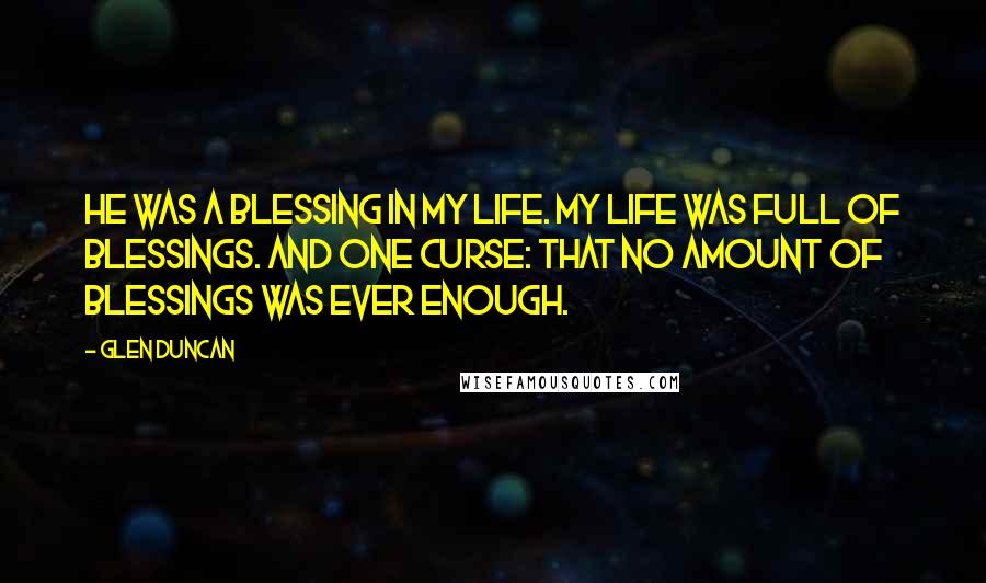 Glen Duncan Quotes: He was a blessing in my life. My life was full of blessings. And one curse: That no amount of blessings was ever enough.