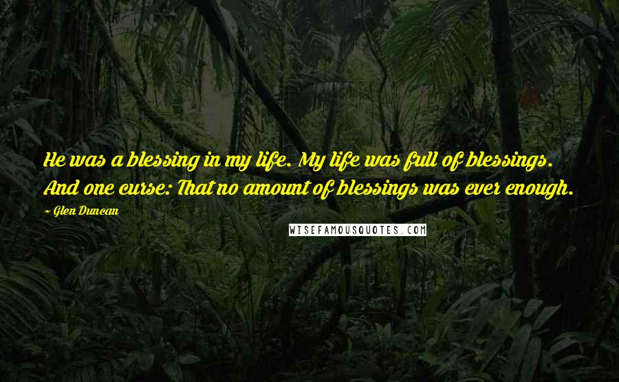 Glen Duncan Quotes: He was a blessing in my life. My life was full of blessings. And one curse: That no amount of blessings was ever enough.