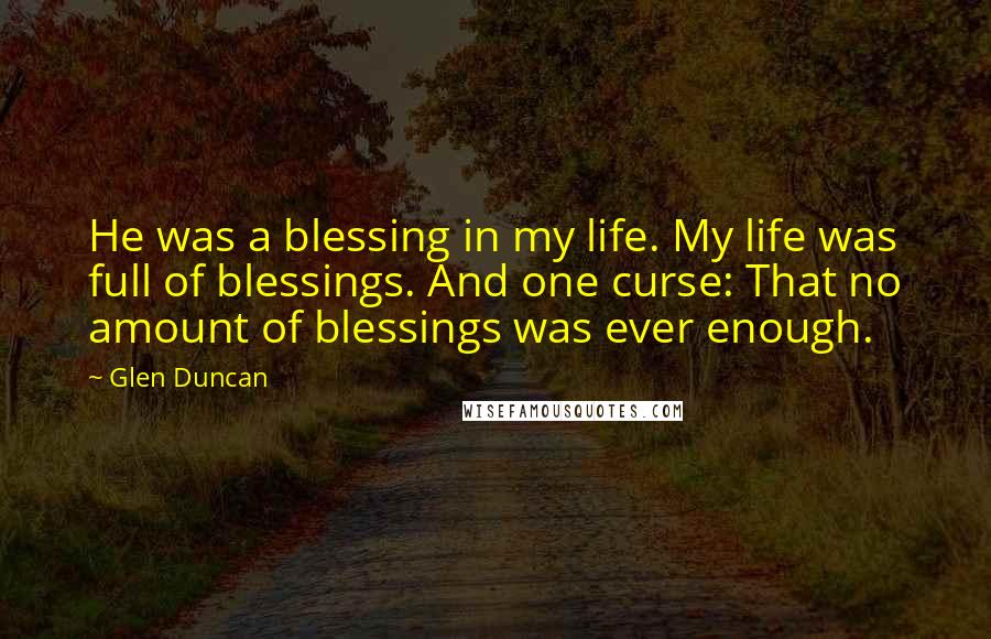 Glen Duncan Quotes: He was a blessing in my life. My life was full of blessings. And one curse: That no amount of blessings was ever enough.