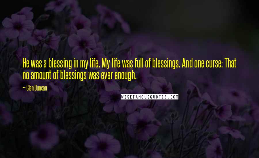 Glen Duncan Quotes: He was a blessing in my life. My life was full of blessings. And one curse: That no amount of blessings was ever enough.
