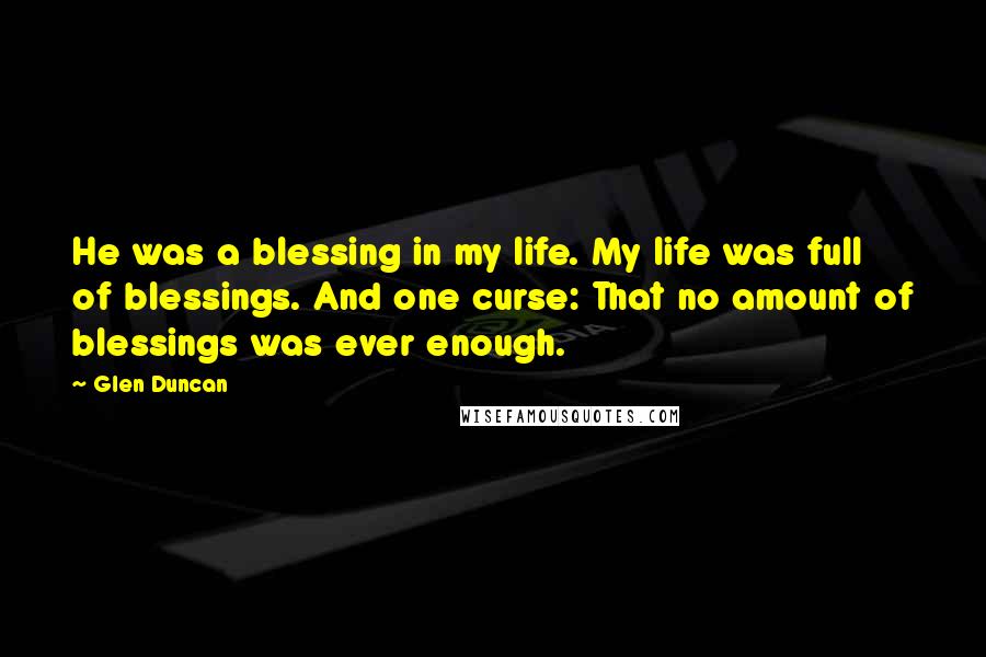 Glen Duncan Quotes: He was a blessing in my life. My life was full of blessings. And one curse: That no amount of blessings was ever enough.