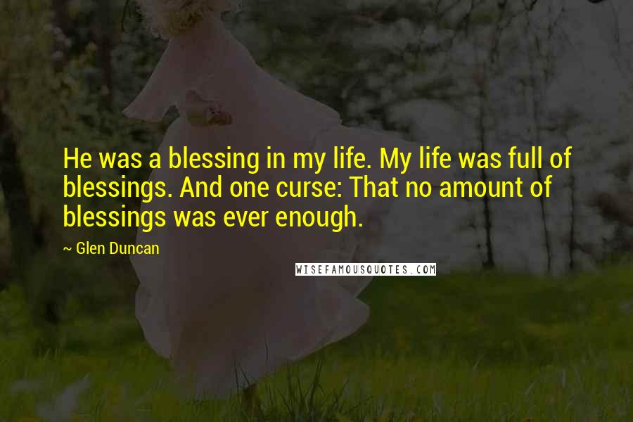 Glen Duncan Quotes: He was a blessing in my life. My life was full of blessings. And one curse: That no amount of blessings was ever enough.