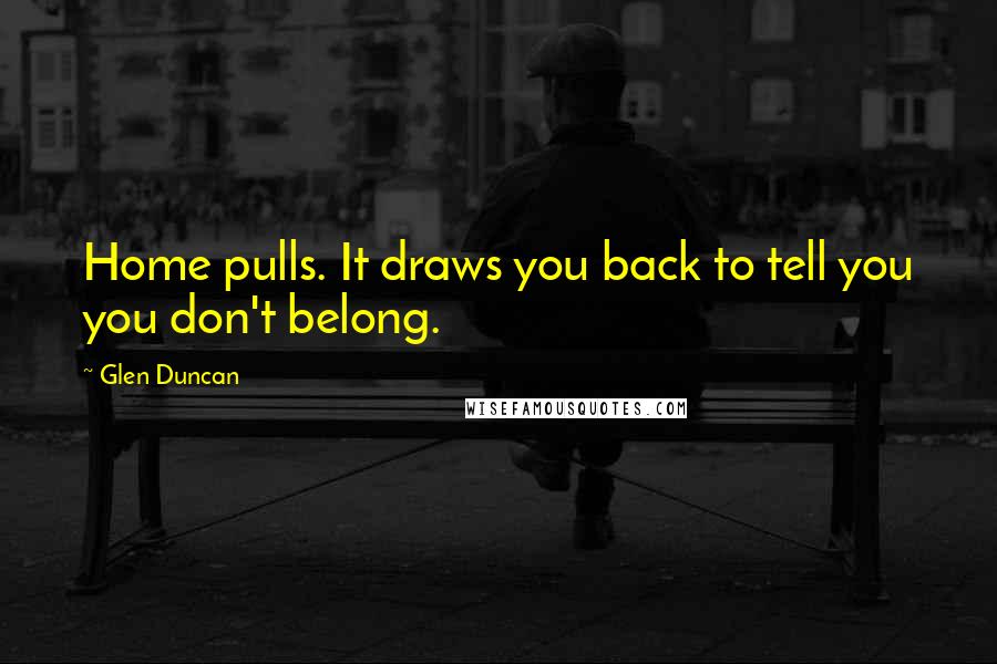 Glen Duncan Quotes: Home pulls. It draws you back to tell you you don't belong.