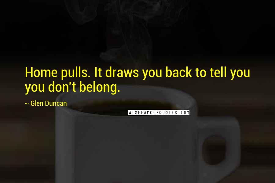 Glen Duncan Quotes: Home pulls. It draws you back to tell you you don't belong.